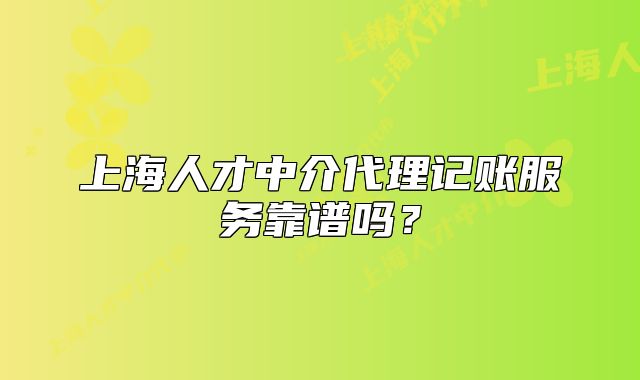 上海人才中介代理記賬服務(wù)靠譜嗎？