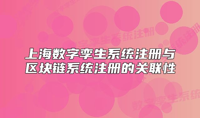 上海數(shù)字孿生系統(tǒng)注冊(cè)與區(qū)塊鏈系統(tǒng)注冊(cè)的關(guān)聯(lián)性