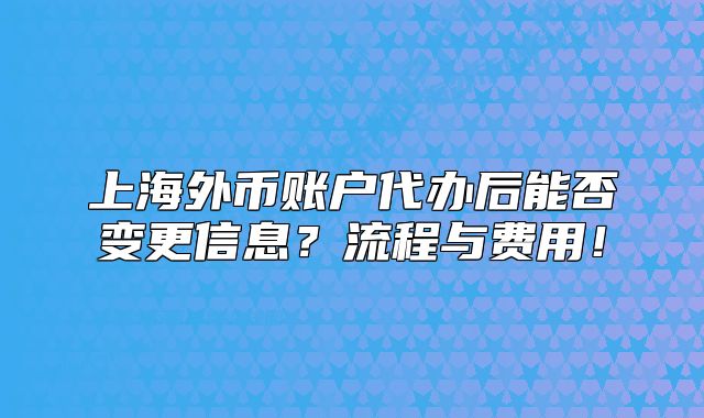 上海外幣賬戶代辦后能否變更信息？流程與費(fèi)用！