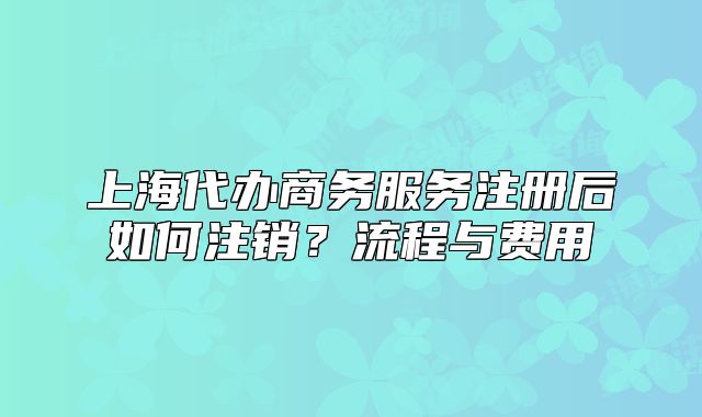 上海代辦商務(wù)服務(wù)注冊后如何注銷？流程與費(fèi)用