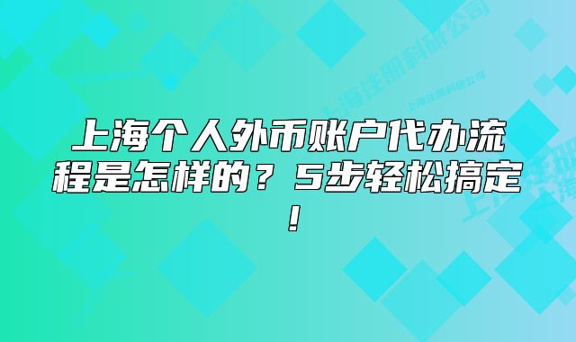 上海個人外幣賬戶代辦流程是怎樣的？5步輕松搞定！