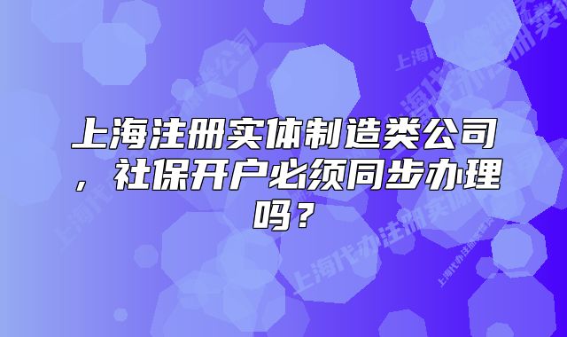 上海注冊(cè)實(shí)體制造類(lèi)公司，社保開(kāi)戶必須同步辦理嗎？