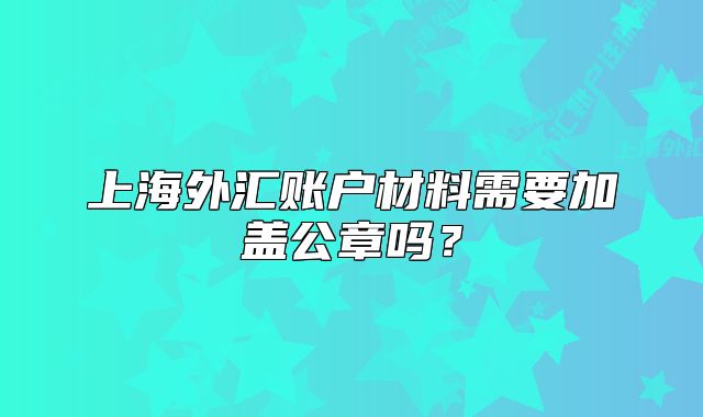 上海外匯賬戶材料需要加蓋公章嗎？