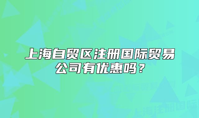 上海自貿(mào)區(qū)注冊(cè)國際貿(mào)易公司有優(yōu)惠嗎？