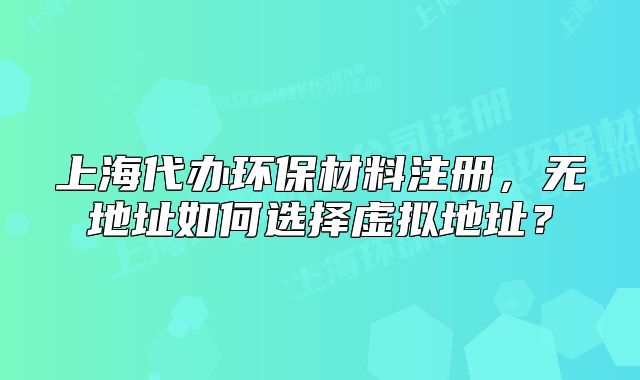 上海代辦環(huán)保材料注冊(cè)，無(wú)地址如何選擇虛擬地址？