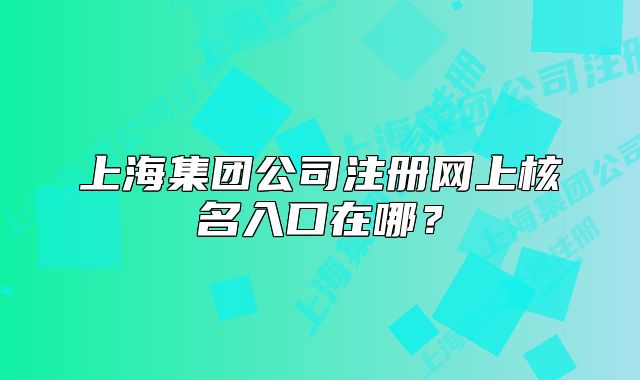 上海集團公司注冊網(wǎng)上核名入口在哪？