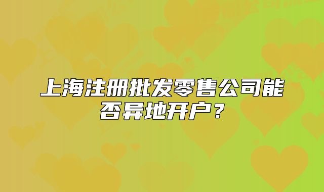 上海注冊(cè)批發(fā)零售公司能否異地開戶？