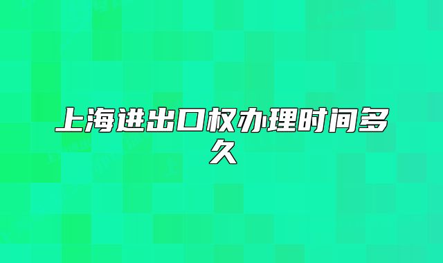上海進出口權辦理時間多久