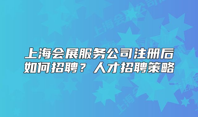 上海會展服務(wù)公司注冊后如何招聘？人才招聘策略