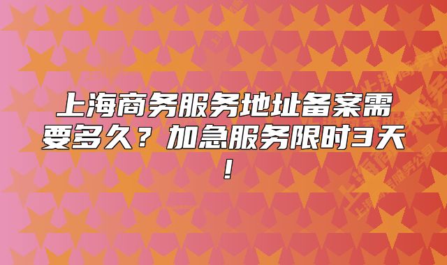 上海商務服務地址備案需要多久？加急服務限時3天！