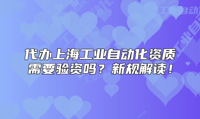 代辦上海工業(yè)自動化資質需要驗資嗎？新規(guī)解讀！