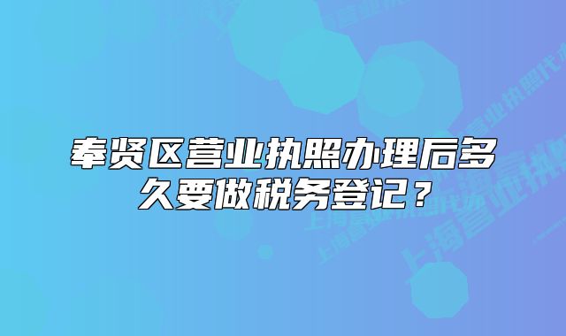 奉賢區(qū)營業(yè)執(zhí)照辦理后多久要做稅務登記？