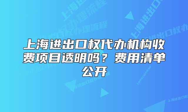 上海進出口權(quán)代辦機構(gòu)收費項目透明嗎？費用清單公開