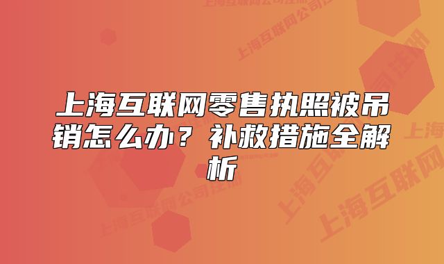 上?；ヂ?lián)網(wǎng)零售執(zhí)照被吊銷怎么辦？補救措施全解析