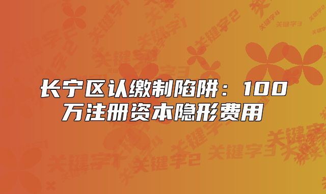 長寧區(qū)認繳制陷阱:100萬注冊資本隱形費用