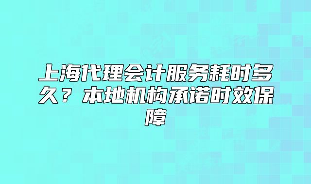 上海代理會計服務(wù)耗時多久？本地機構(gòu)承諾時效保障