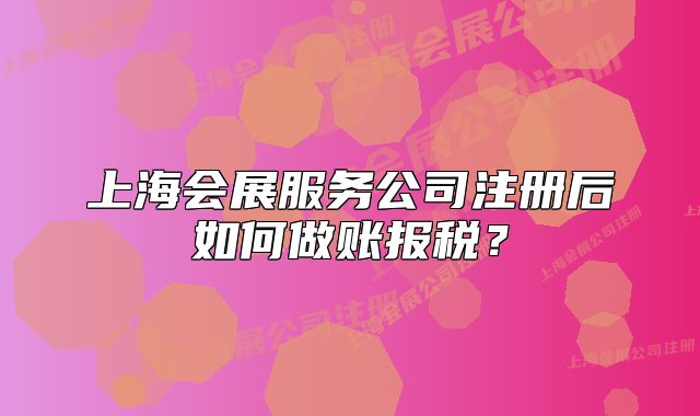 上海會展服務公司注冊后如何做賬報稅？