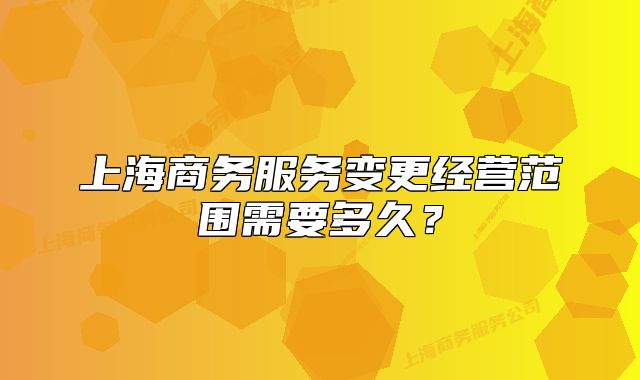 上海商務(wù)服務(wù)變更經(jīng)營范圍需要多久？