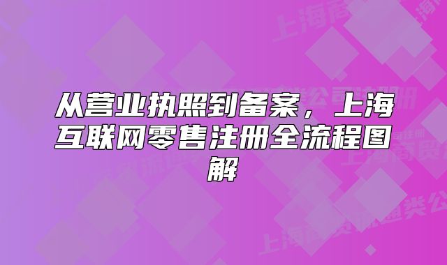 從營業(yè)執(zhí)照到備案，上海互聯(lián)網(wǎng)零售注冊全流程圖解