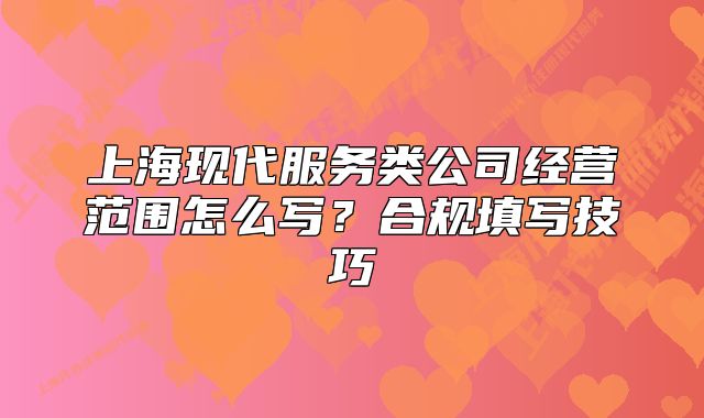 上?，F(xiàn)代服務(wù)類公司經(jīng)營范圍怎么寫？合規(guī)填寫技巧
