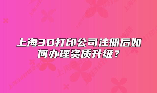 上海3D打印公司注冊后如何辦理資質升級？