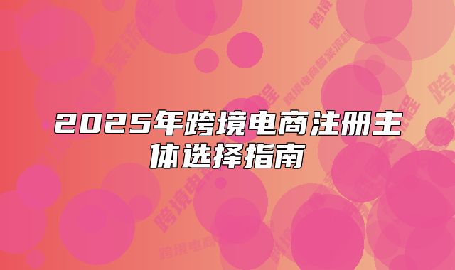 2025年跨境電商注冊主體選擇指南