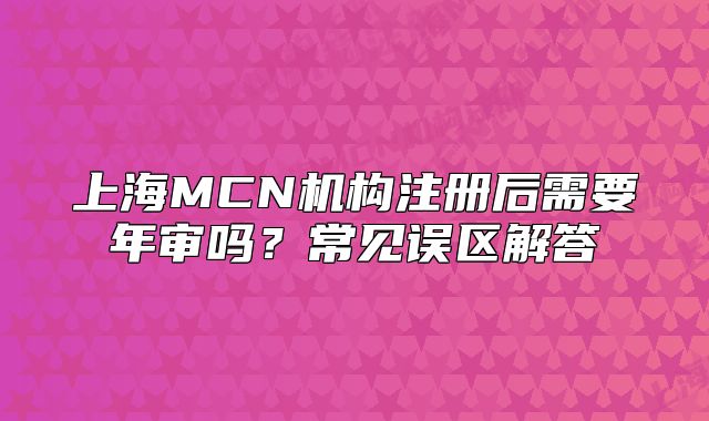 上海MCN機(jī)構(gòu)注冊后需要年審嗎？常見誤區(qū)解答