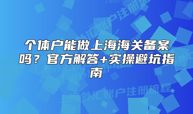 個體戶能做上海海關(guān)備案嗎？官方解答+實操避坑指南