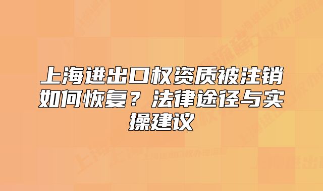 上海進出口權(quán)資質(zhì)被注銷如何恢復(fù)？法律途徑與實操建議