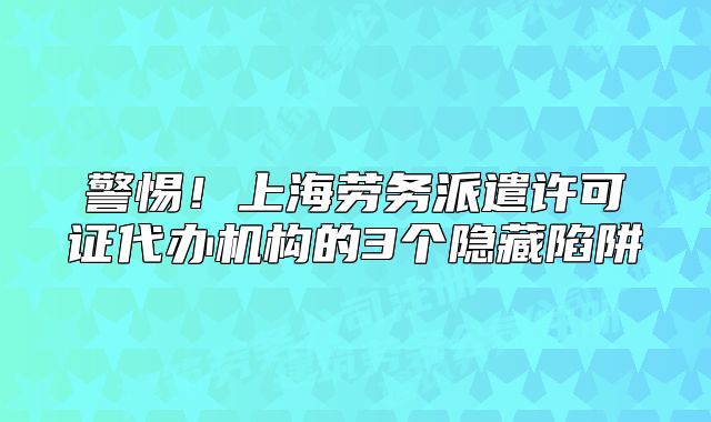 警惕！上海勞務(wù)派遣許可證代辦機(jī)構(gòu)的3個隱藏陷阱