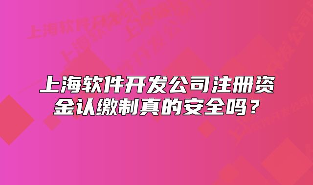 上海軟件開(kāi)發(fā)公司注冊(cè)資金認(rèn)繳制真的安全嗎？
