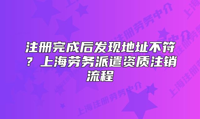 注冊(cè)完成后發(fā)現(xiàn)地址不符？上海勞務(wù)派遣資質(zhì)注銷(xiāo)流程