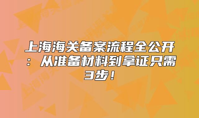 上海海關(guān)備案流程全公開：從準(zhǔn)備材料到拿證只需3步！