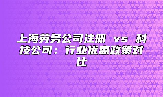 上海勞務(wù)公司注冊 vs 科技公司：行業(yè)優(yōu)惠政策對比