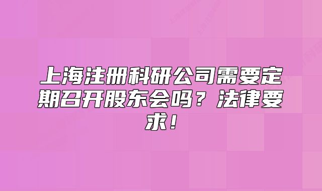 上海注冊(cè)科研公司需要定期召開(kāi)股東會(huì)嗎？法律要求！