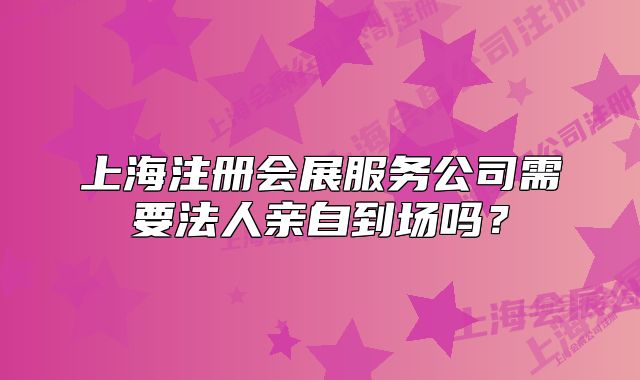 上海注冊(cè)會(huì)展服務(wù)公司需要法人親自到場(chǎng)嗎？
