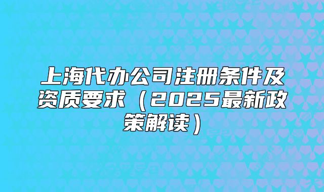 上海代辦公司注冊條件及資質(zhì)要求（2025最新政策解讀）