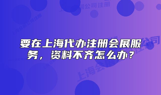 要在上海代辦注冊會展服務，資料不齊怎么辦？