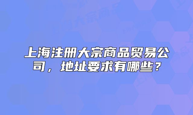上海注冊(cè)大宗商品貿(mào)易公司，地址要求有哪些？