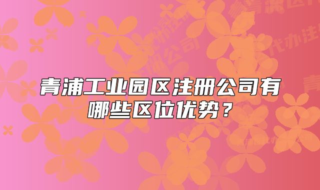 青浦工業(yè)園區(qū)注冊(cè)公司有哪些區(qū)位優(yōu)勢(shì)？