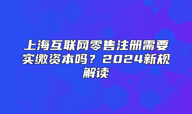 上?；ヂ?lián)網(wǎng)零售注冊(cè)需要實(shí)繳資本嗎？2024新規(guī)解讀
