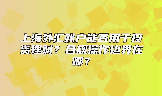 上海外匯賬戶能否用于投資理財？合規(guī)操作邊界在哪？