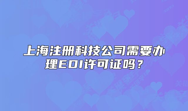 上海注冊科技公司需要辦理EDI許可證嗎？