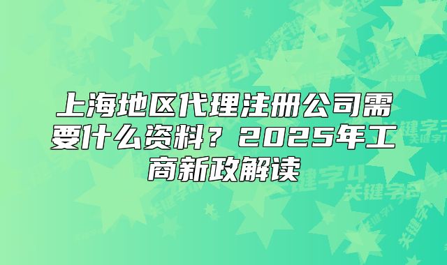 上海地區(qū)代理注冊公司需要什么資料？2025年工商新政解讀