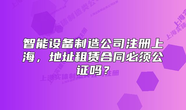 智能設(shè)備制造公司注冊上海，地址租賃合同必須公證嗎？