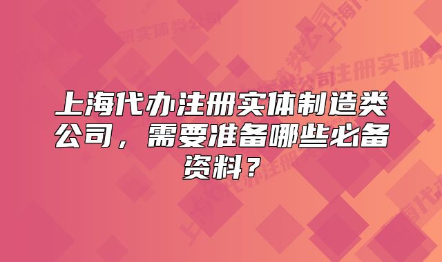 上海代辦注冊實(shí)體制造類公司，需要準(zhǔn)備哪些必備資料？