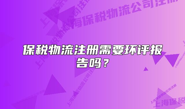 保稅物流注冊需要環(huán)評報告嗎？