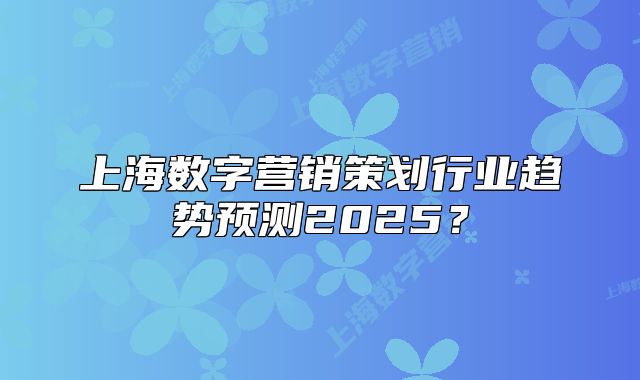 上海數(shù)字營(yíng)銷(xiāo)策劃行業(yè)趨勢(shì)預(yù)測(cè)2025？