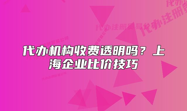 代辦機(jī)構(gòu)收費(fèi)透明嗎？上海企業(yè)比價(jià)技巧