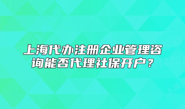 上海代辦注冊(cè)企業(yè)管理咨詢能否代理社保開(kāi)戶？
